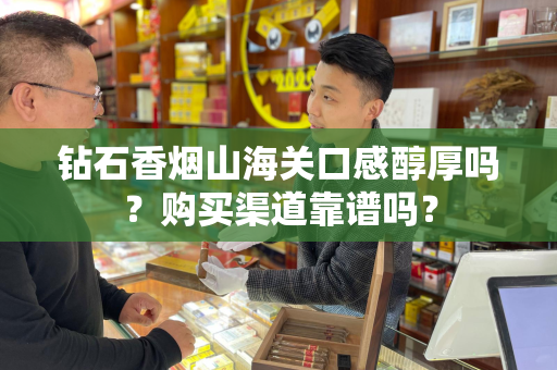 钻石香烟山海关口感醇厚吗？购买渠道靠谱吗？