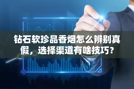 钻石软珍品香烟怎么辨别真假，选择渠道有啥技巧？